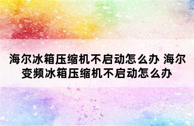 海尔冰箱压缩机不启动怎么办 海尔变频冰箱压缩机不启动怎么办